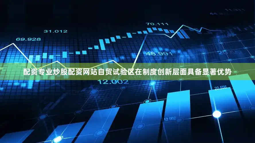 配资专业炒股配资网站自贸试验区在制度创新层面具备显著优势