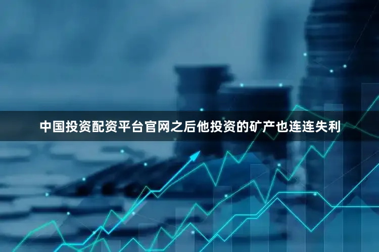 中国投资配资平台官网之后他投资的矿产也连连失利