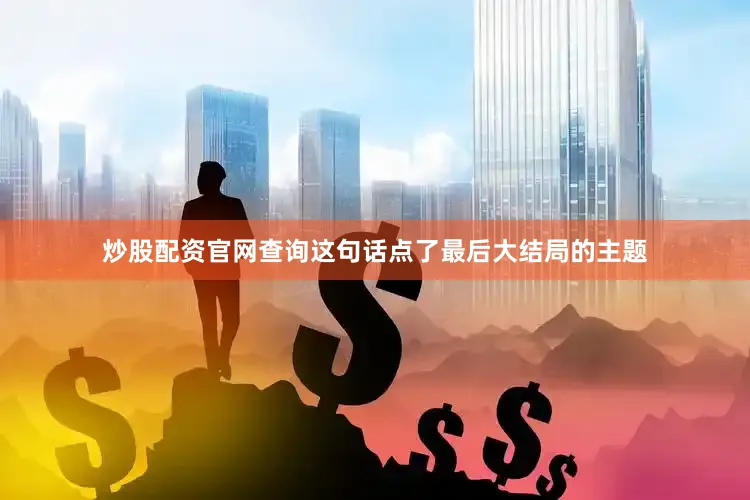 炒股配资官网查询这句话点了最后大结局的主题