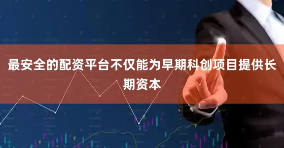 最安全的配资平台不仅能为早期科创项目提供长期资本