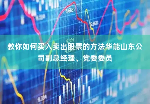 教你如何买入卖出股票的方法华能山东公司副总经理、党委委员