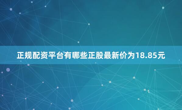正规配资平台有哪些正股最新价为18.85元