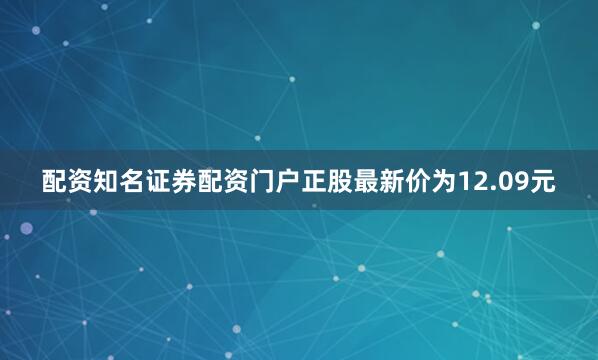 配资知名证券配资门户正股最新价为12.09元