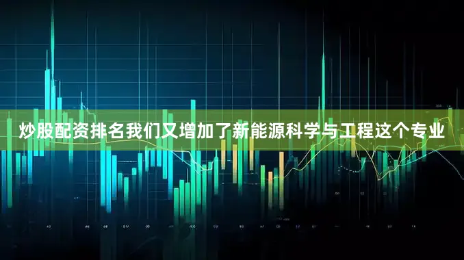 炒股配资排名我们又增加了新能源科学与工程这个专业