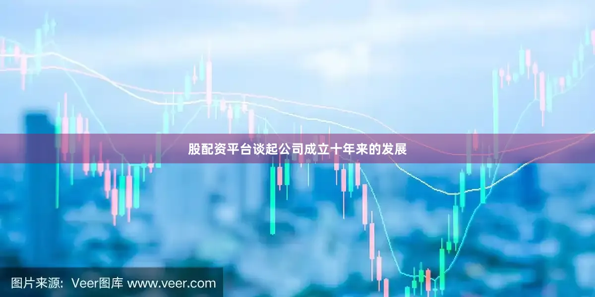 股配资平台谈起公司成立十年来的发展