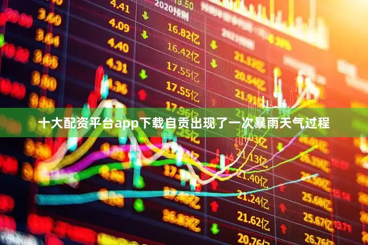 十大配资平台app下载自贡出现了一次暴雨天气过程