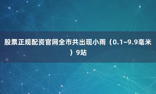 股票正规配资官网全市共出现小雨（0.1~9.9毫米）9站