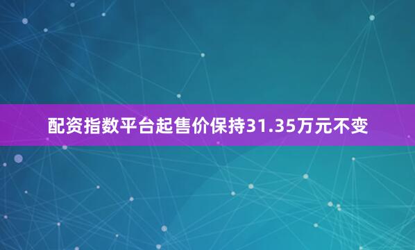 配资指数平台起售价保持31.35万元不变