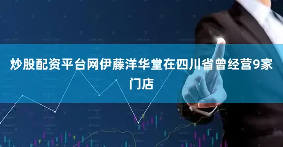 炒股配资平台网伊藤洋华堂在四川省曾经营9家门店