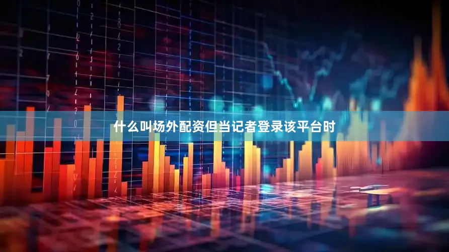 什么叫场外配资但当记者登录该平台时