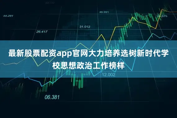 最新股票配资app官网大力培养选树新时代学校思想政治工作榜样