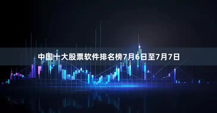 中国十大股票软件排名榜　　7月6日至7月7日