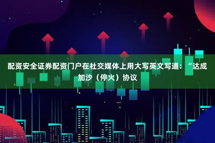 配资安全证券配资门户在社交媒体上用大写英文写道：“达成加沙（停火）协议
