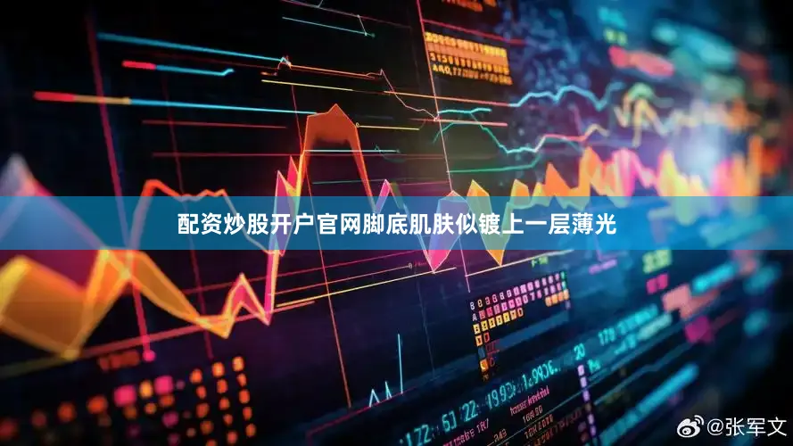 配资炒股开户官网脚底肌肤似镀上一层薄光