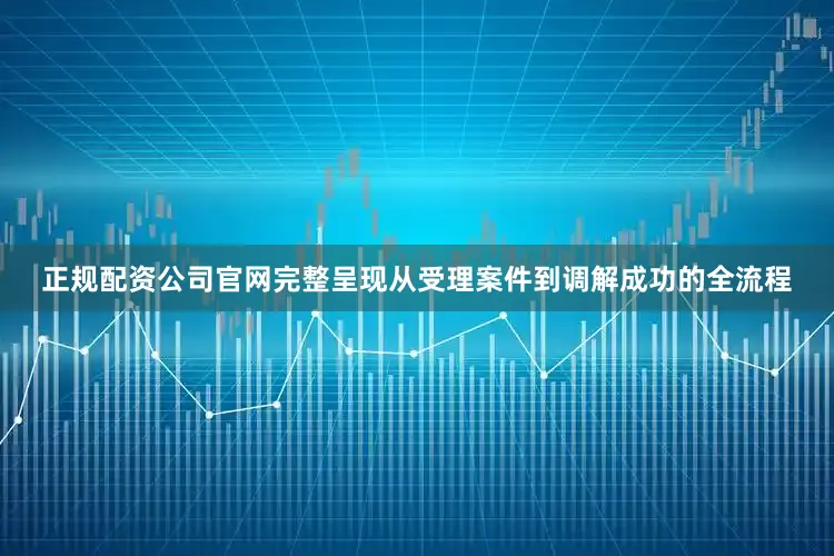 正规配资公司官网完整呈现从受理案件到调解成功的全流程