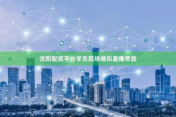 沈阳配资平台学员现场模拟直播带货