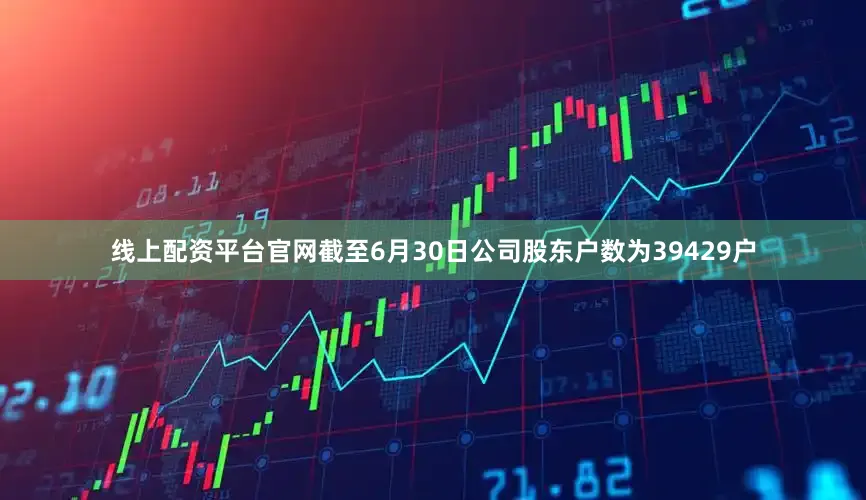 线上配资平台官网截至6月30日公司股东户数为39429户
