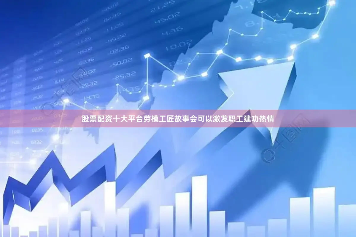 股票配资十大平台劳模工匠故事会可以激发职工建功热情