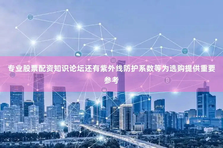 专业股票配资知识论坛还有紫外线防护系数等为选购提供重要参考