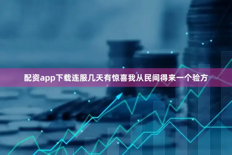 配资app下载连服几天有惊喜我从民间得来一个验方