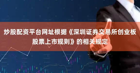 炒股配资平台网址根据《深圳证券交易所创业板股票上市规则》的相关规定