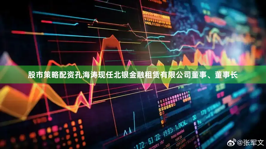 股市策略配资孔海涛现任北银金融租赁有限公司董事、董事长
