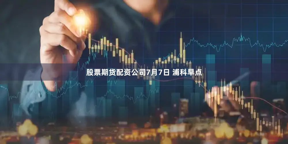 股票期货配资公司7月7日 浦科早点