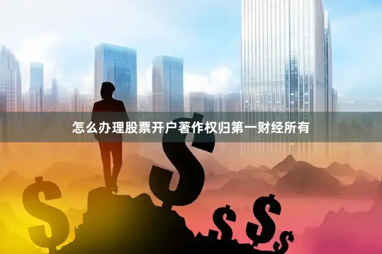 怎么办理股票开户著作权归第一财经所有