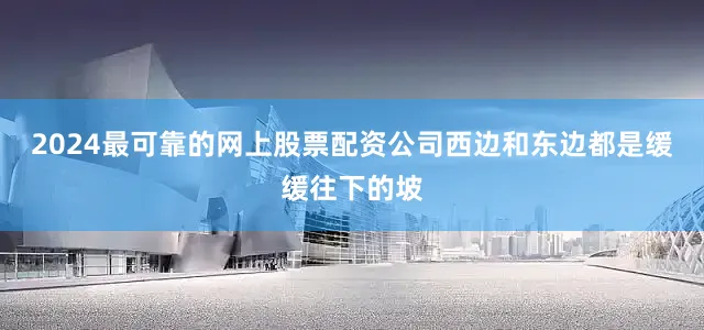 2024最可靠的网上股票配资公司西边和东边都是缓缓往下的坡