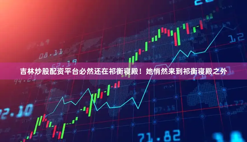 吉林炒股配资平台必然还在祁衡寝殿！她悄然来到祁衡寝殿之外