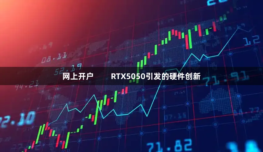 网上开户        RTX5050引发的硬件创新