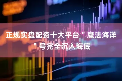 正规实盘配资十大平台＂魔法海洋＂号完全沉入海底