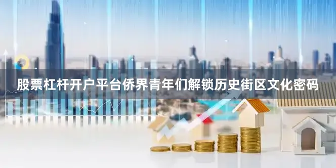 股票杠杆开户平台侨界青年们解锁历史街区文化密码