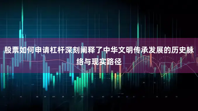 股票如何申请杠杆深刻阐释了中华文明传承发展的历史脉络与现实路径