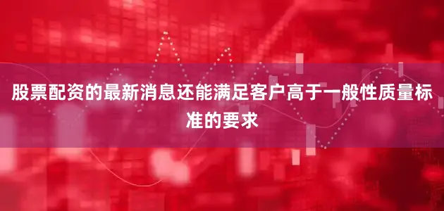 股票配资的最新消息还能满足客户高于一般性质量标准的要求