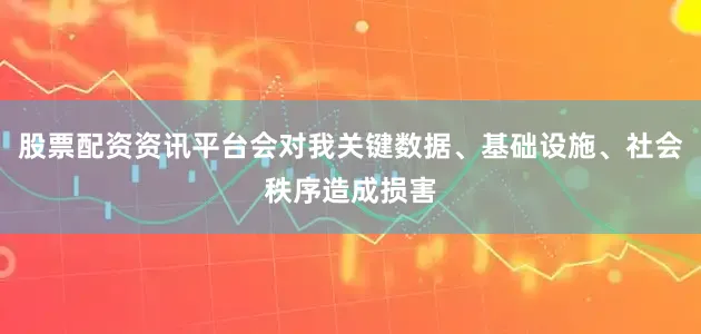 股票配资资讯平台会对我关键数据、基础设施、社会秩序造成损害