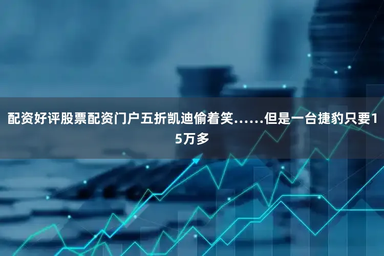 配资好评股票配资门户五折凯迪偷着笑……但是一台捷豹只要15万多