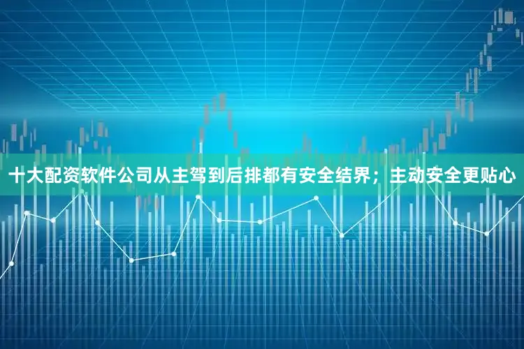 十大配资软件公司从主驾到后排都有安全结界；主动安全更贴心
