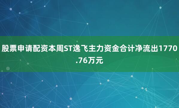 股票申请配资本周ST逸飞主力资金合计净流出1770.76万元