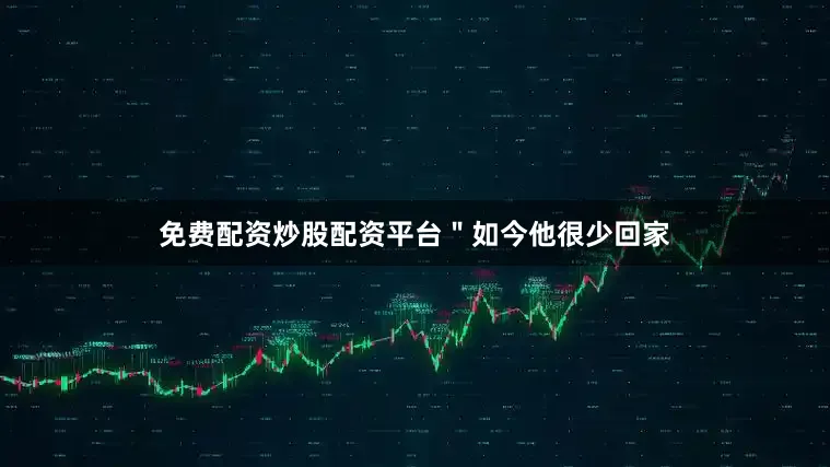 免费配资炒股配资平台＂　　如今他很少回家