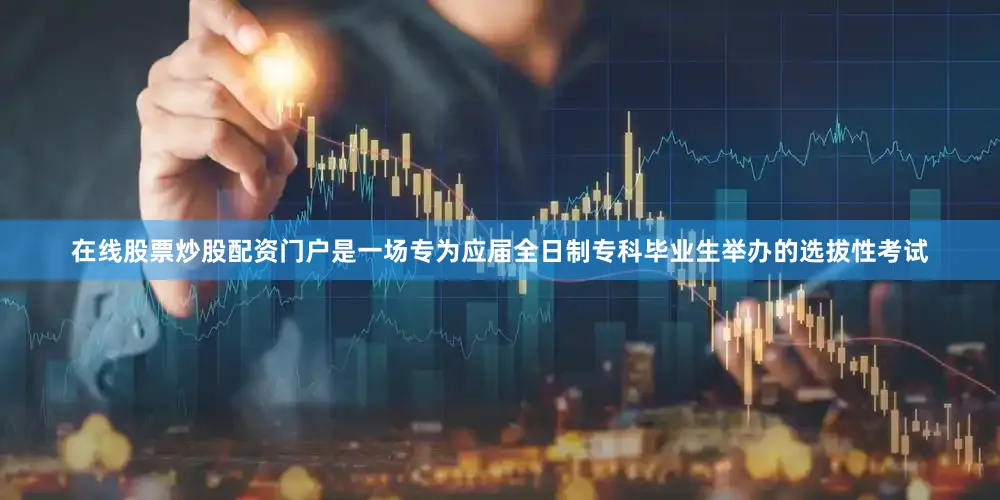 在线股票炒股配资门户是一场专为应届全日制专科毕业生举办的选拔性考试