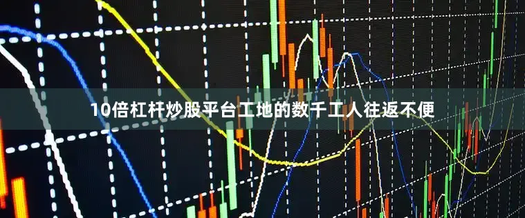 10倍杠杆炒股平台工地的数千工人往返不便