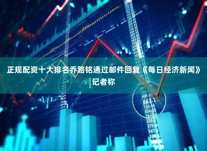 正规配资十大排名乔路铭通过邮件回复《每日经济新闻》记者称