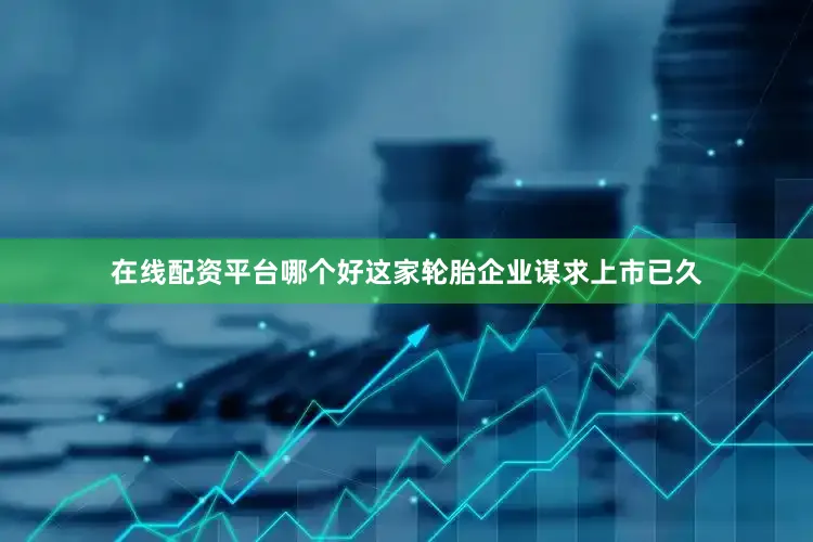 在线配资平台哪个好这家轮胎企业谋求上市已久