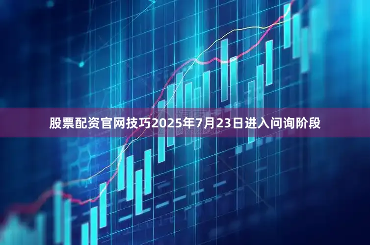 股票配资官网技巧2025年7月23日进入问询阶段
