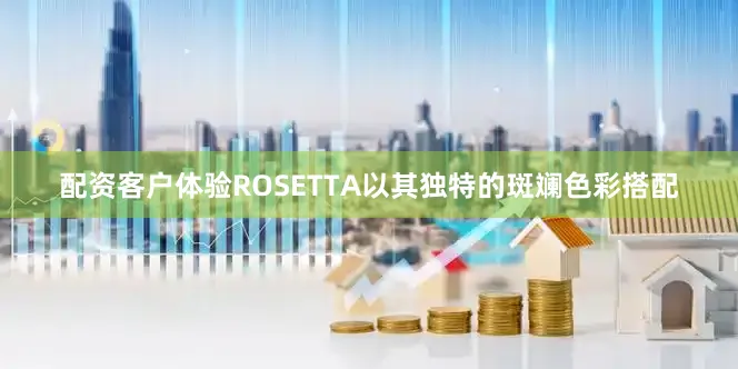 配资客户体验ROSETTA以其独特的斑斓色彩搭配