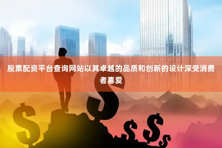 股票配资平台查询网站以其卓越的品质和创新的设计深受消费者喜爱