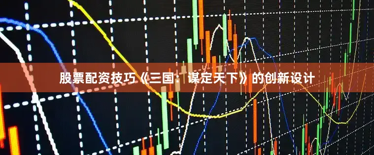 股票配资技巧《三国：谋定天下》的创新设计