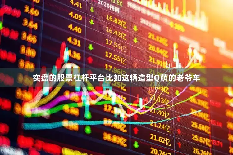 实盘的股票杠杆平台比如这辆造型Q萌的老爷车