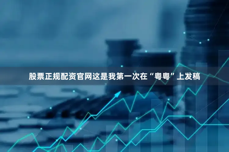 股票正规配资官网这是我第一次在“粤粤”上发稿